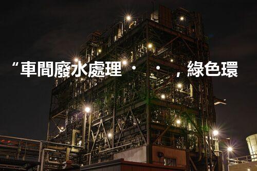 “車間廢水處理，綠色環(huán)保新篇章”